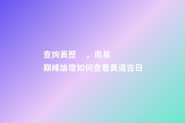 查詢黃歷，周易巔峰論壇如何查看黃道吉日(一)